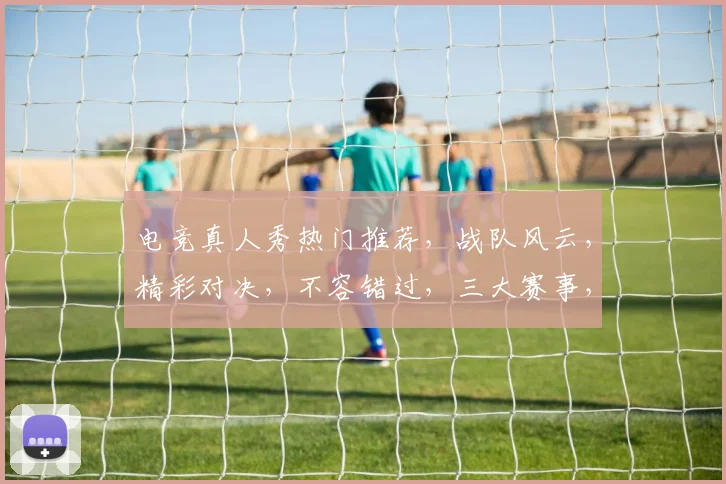电竞真人秀热门推荐，战队风云，精彩对决，不容错过，三大赛事，精彩纷呈