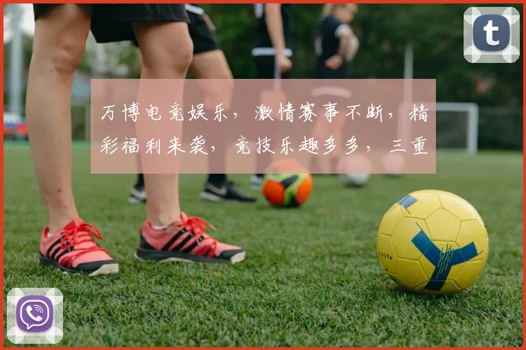 万博电竞娱乐，激情赛事不断，精彩福利来袭，竞技乐趣多多，三重惊喜，不容错过，速来参与
